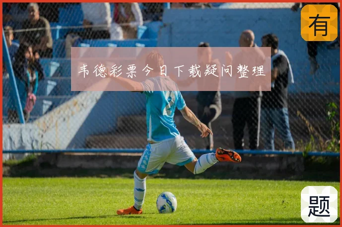 韦德彩票今日下载疑问整理